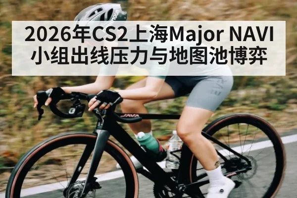 2026年CS2上海Major NAVI小组出线压力与地图池博弈