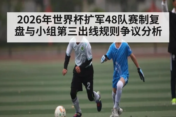 2026年世界杯扩军48队赛制复盘与小组第三出线规则争议分析